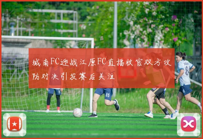 城南FC迎战江原FC直播收官双方攻防对决引发赛后关注