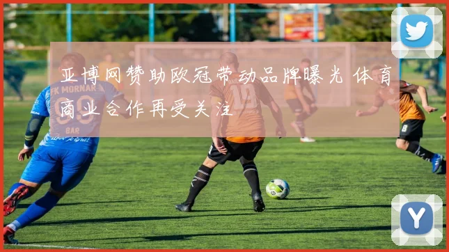 亚博网赞助欧冠带动品牌曝光 体育商业合作再受关注
