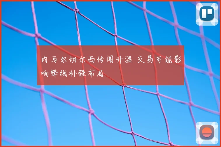 内马尔切尔西传闻升温 交易可能影响锋线补强布局