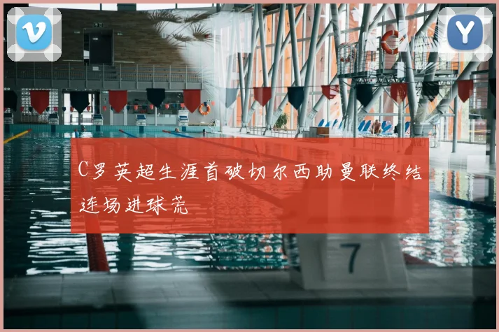 C罗英超生涯首破切尔西助曼联终结连场进球荒