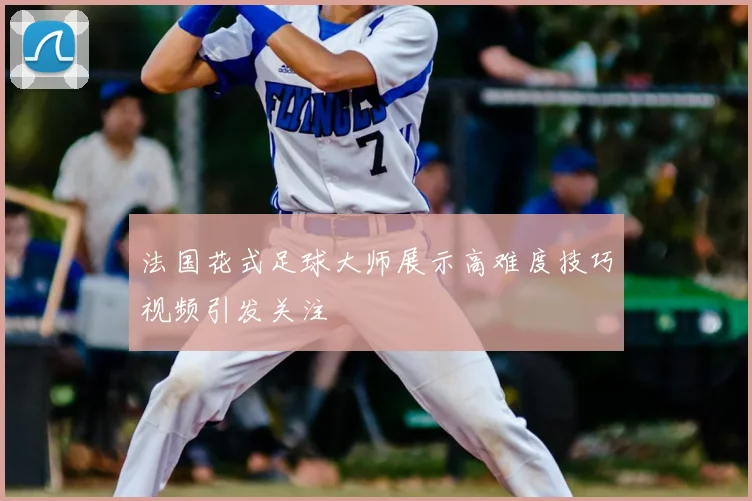 法国花式足球大师展示高难度技巧视频引发关注