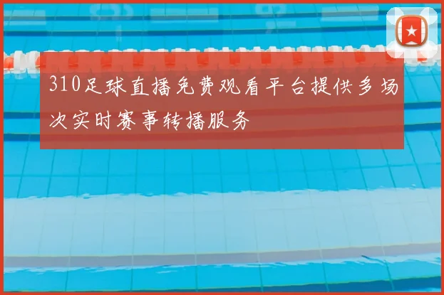 310足球直播免费观看平台提供多场次实时赛事转播服务