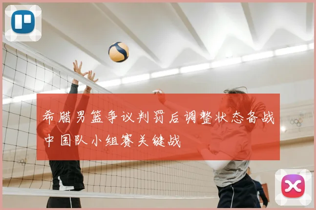 希腊男篮争议判罚后调整状态备战中国队小组赛关键战