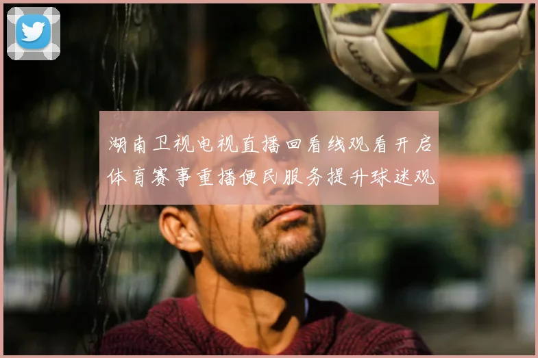 湖南卫视电视直播回看线观看开启体育赛事重播便民服务提升球迷观赛体验