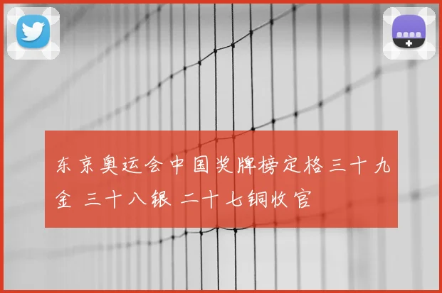 东京奥运会中国奖牌榜定格三十九金 三十八银 二十七铜收官