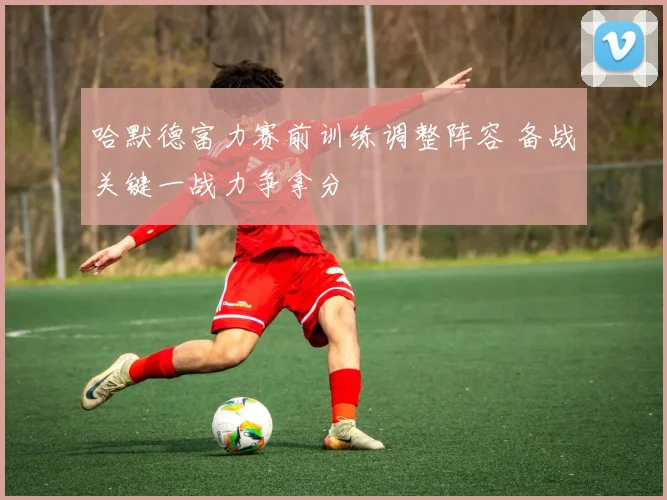 哈默德富力赛前训练调整阵容 备战关键一战力争拿分