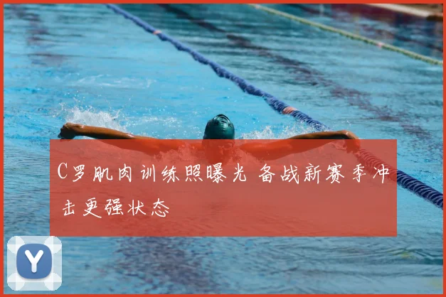 C罗肌肉训练照曝光 备战新赛季冲击更强状态