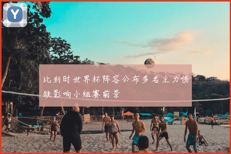 比利时世界杯阵容公布多名主力伤缺影响小组赛前景