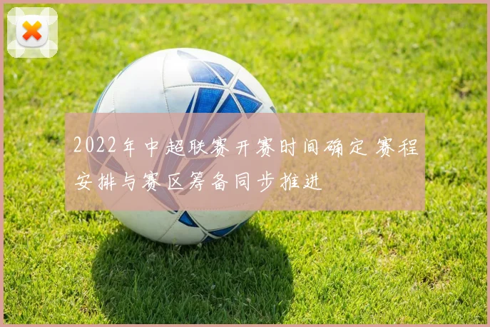2022年中超联赛开赛时间确定 赛程安排与赛区筹备同步推进