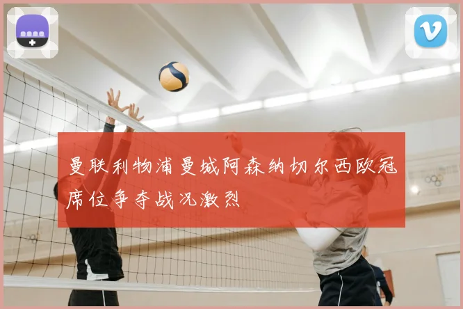 曼联利物浦曼城阿森纳切尔西欧冠席位争夺战况激烈