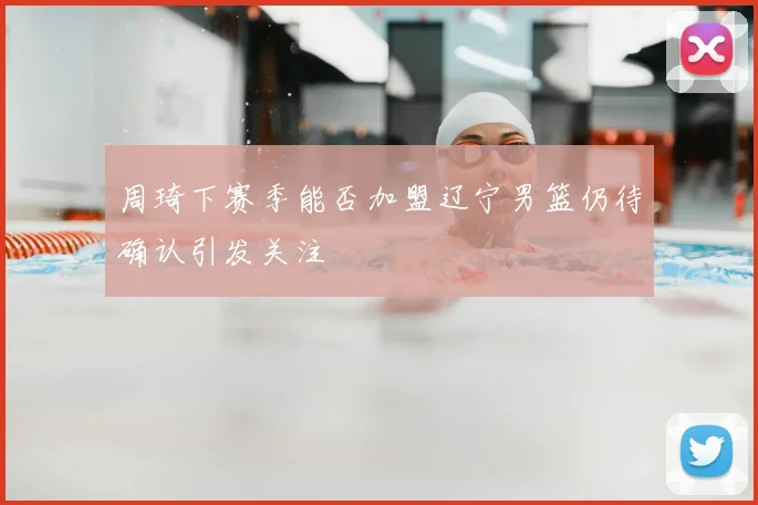 周琦下赛季能否加盟辽宁男篮仍待确认引发关注